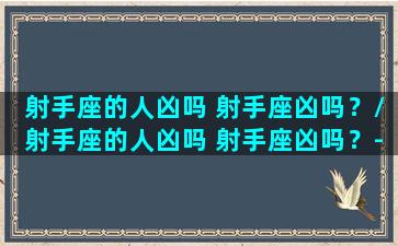 射手座的人凶吗 射手座凶吗？/射手座的人凶吗 射手座凶吗？-我的网站